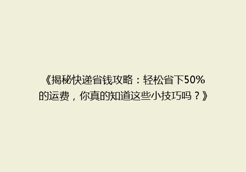 《揭秘快递省钱攻略：轻松省下50%的运费，你真的知道这些小技巧吗？》