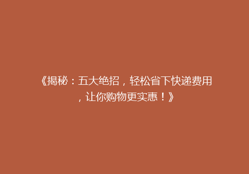 《揭秘：五大绝招，轻松省下快递费用，让你购物更实惠！》