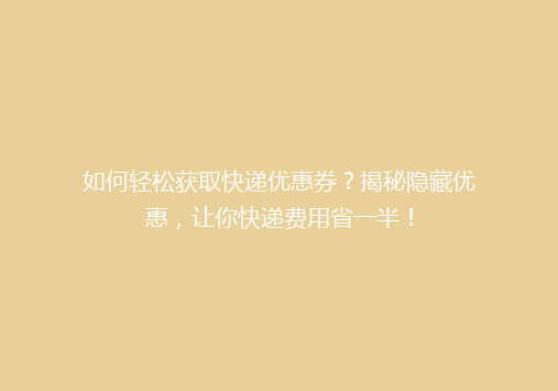 如何轻松获取快递优惠券？揭秘隐藏优惠，让你快递费用省一半！