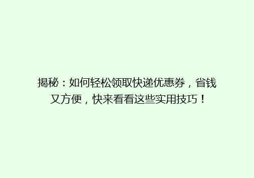 揭秘：如何轻松领取快递优惠券，省钱又方便，快来看看这些实用技巧！