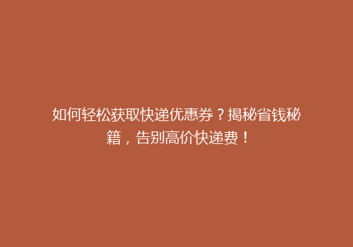 如何轻松获取快递优惠券？揭秘省钱秘籍，告别高价快递费！