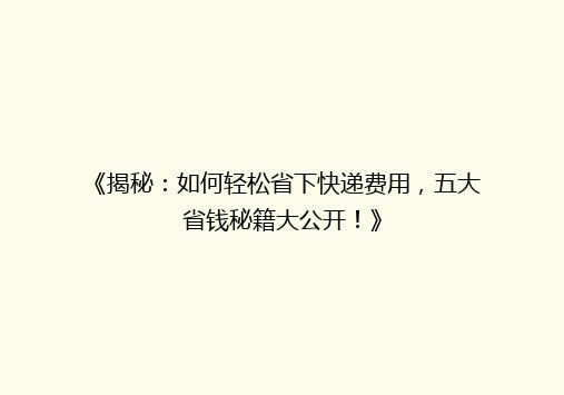 《揭秘：如何轻松省下快递费用，五大省钱秘籍大公开！》