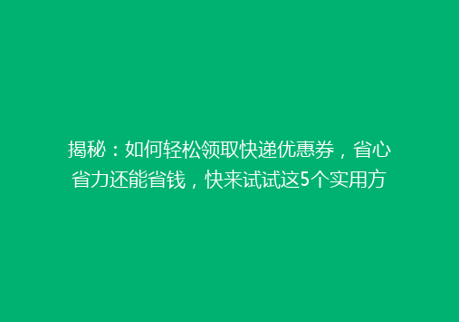 揭秘：如何轻松领取快递优惠券，省心省力还能省钱，快来试试这5个实用方法！