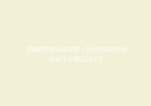 《揭秘快递省钱攻略：5大绝招助你轻松省下半壁江山！》