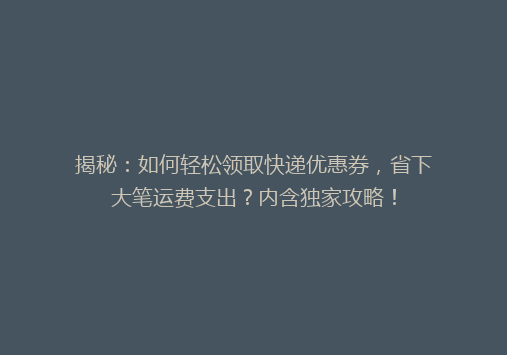 揭秘：如何轻松领取快递优惠券，省下大笔运费支出？内含独家攻略！