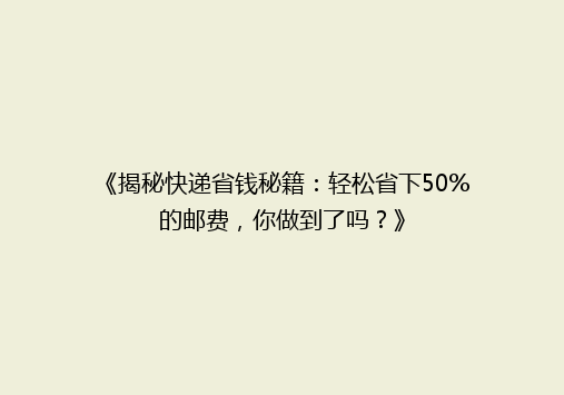 《揭秘快递省钱秘籍：轻松省下50%的邮费，你做到了吗？》