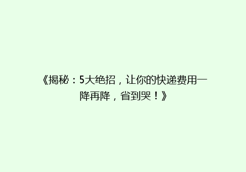《揭秘：5大绝招，让你的快递费用一降再降，省到哭！》