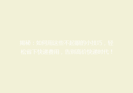 揭秘：如何用这些不起眼的小技巧，轻松省下快递费用，告别高价快递时代！