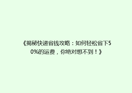 《揭秘快递省钱攻略：如何轻松省下50%的运费，你绝对想不到！》