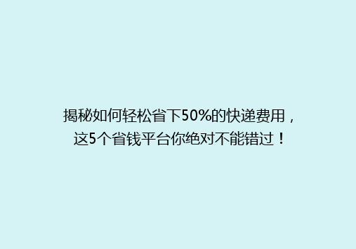 揭秘如何轻松省下50%的快递费用，这5个省钱平台你绝对不能错过！