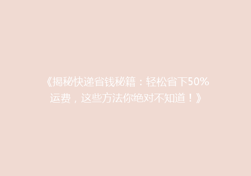 《揭秘快递省钱秘籍：轻松省下50%运费，这些方法你绝对不知道！》