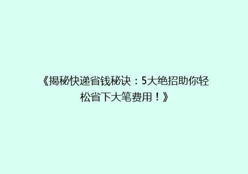 《揭秘快递省钱秘诀：5大绝招助你轻松省下大笔费用！》