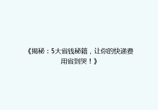 《揭秘：5大省钱秘籍，让你的快递费用省到哭！》