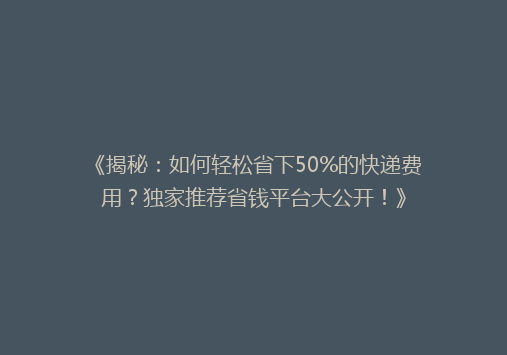 《揭秘：如何轻松省下50%的快递费用？独家推荐省钱平台大公开！》