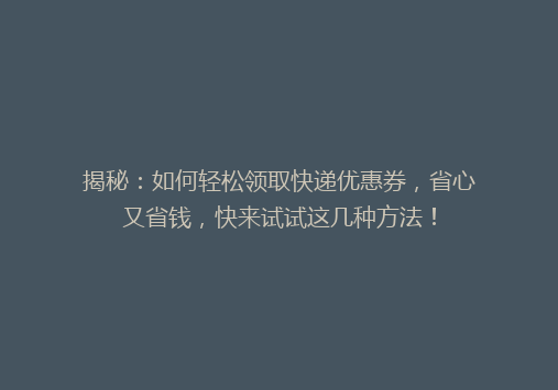 揭秘：如何轻松领取快递优惠券，省心又省钱，快来试试这几种方法！