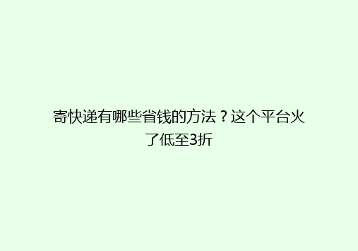 寄快递有哪些省钱的方法？这个平台火了低至3折