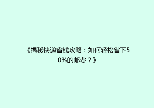 《揭秘快递省钱攻略：如何轻松省下50%的邮费？》
