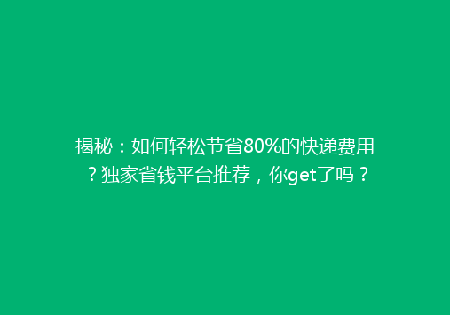 揭秘：如何轻松节省80%的快递费用？独家省钱平台推荐，你get了吗？