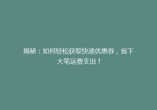 揭秘：如何轻松获取快递优惠券，省下大笔运费支出！