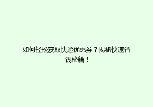 如何轻松获取快递优惠券？揭秘快速省钱秘籍！