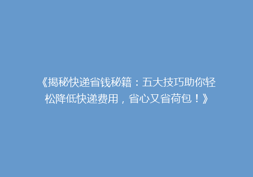 《揭秘快递省钱秘籍：五大技巧助你轻松降低快递费用，省心又省荷包！》