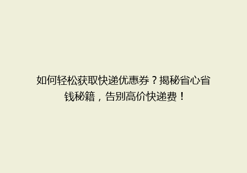 如何轻松获取快递优惠券？揭秘省心省钱秘籍，告别高价快递费！