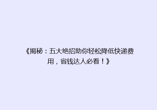 《揭秘：五大绝招助你轻松降低快递费用，省钱达人必看！》