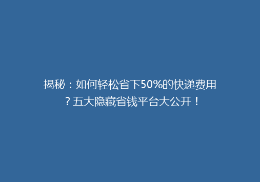 揭秘：如何轻松省下50%的快递费用？五大隐藏省钱平台大公开！