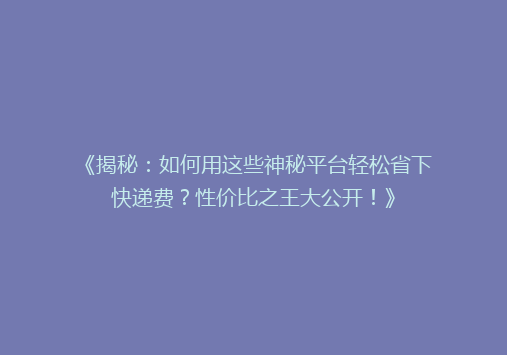 《揭秘：如何用这些神秘平台轻松省下快递费？性价比之王大公开！》