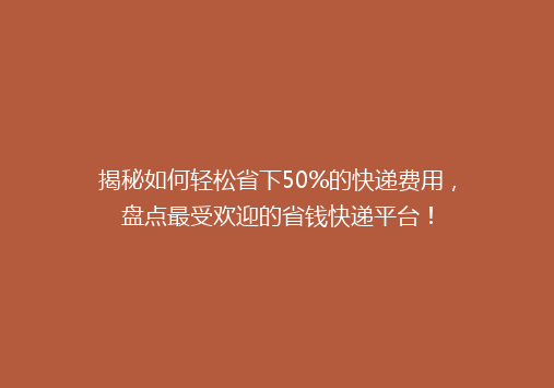揭秘如何轻松省下50%的快递费用，盘点最受欢迎的省钱快递平台！