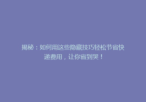 揭秘：如何用这些隐藏技巧轻松节省快递费用，让你省到哭！