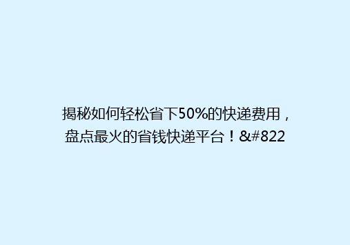 揭秘如何轻松省下50%的快递费用，盘点最火的省钱快递平台！”