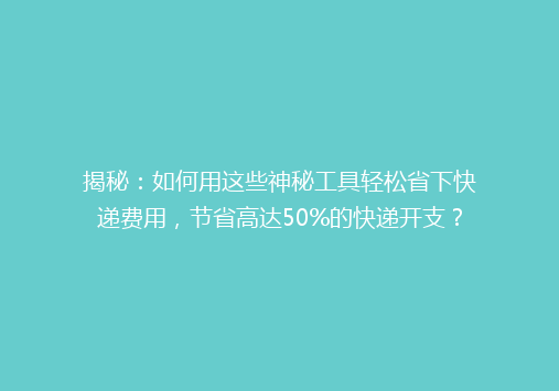 揭秘：如何用这些神秘工具轻松省下快递费用，节省高达50%的快递开支？