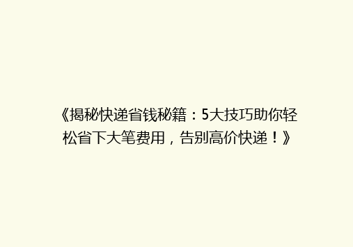 《揭秘快递省钱秘籍：5大技巧助你轻松省下大笔费用，告别高价快递！》
