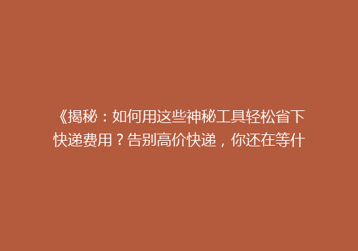 《揭秘：如何用这些神秘工具轻松省下快递费用？告别高价快递，你还在等什么？》