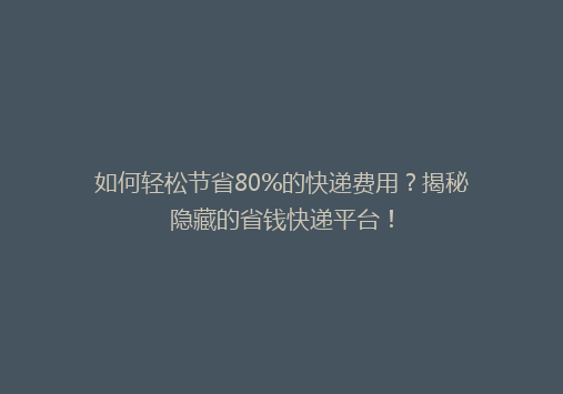 如何轻松节省80%的快递费用？揭秘隐藏的省钱快递平台！