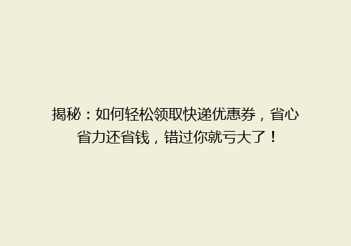 揭秘：如何轻松领取快递优惠券，省心省力还省钱，错过你就亏大了！