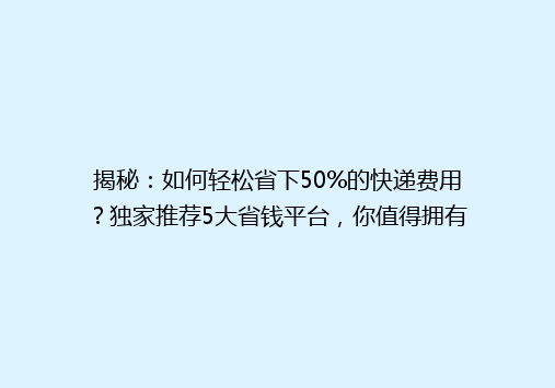 揭秘：如何轻松省下50%的快递费用？独家推荐5大省钱平台，你值得拥有！