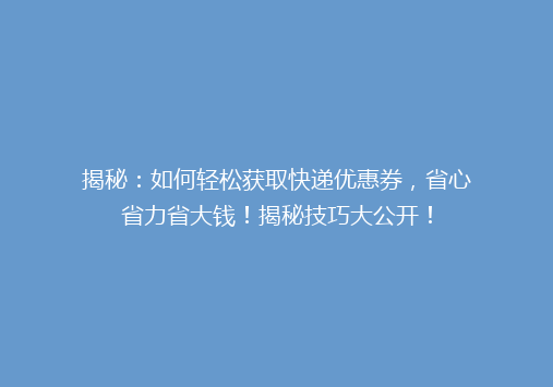 揭秘：如何轻松获取快递优惠券，省心省力省大钱！揭秘技巧大公开！