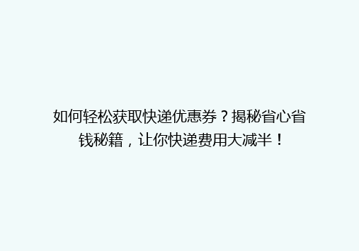 如何轻松获取快递优惠券？揭秘省心省钱秘籍，让你快递费用大减半！