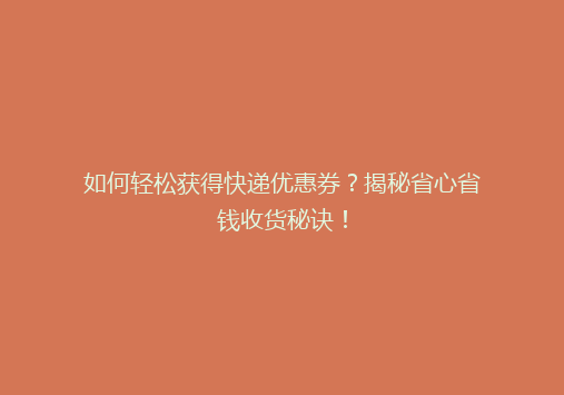 如何轻松获得快递优惠券？揭秘省心省钱收货秘诀！