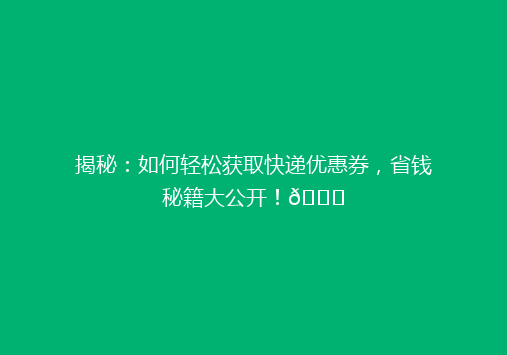揭秘：如何轻松获取快递优惠券，省钱秘籍大公开！🎁