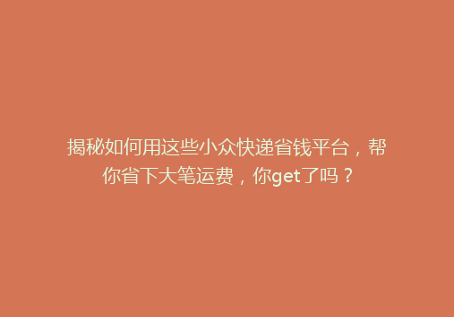 揭秘如何用这些小众快递省钱平台，帮你省下大笔运费，你get了吗？