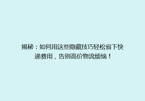 揭秘：如何用这些隐藏技巧轻松省下快递费用，告别高价物流烦恼！