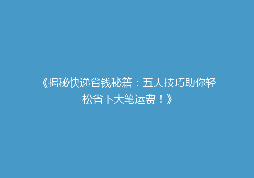 《揭秘快递省钱秘籍：五大技巧助你轻松省下大笔运费！》
