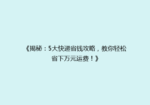 《揭秘：5大快递省钱攻略，教你轻松省下万元运费！》