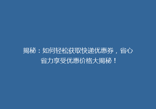 揭秘：如何轻松获取快递优惠券，省心省力享受优惠价格大揭秘！
