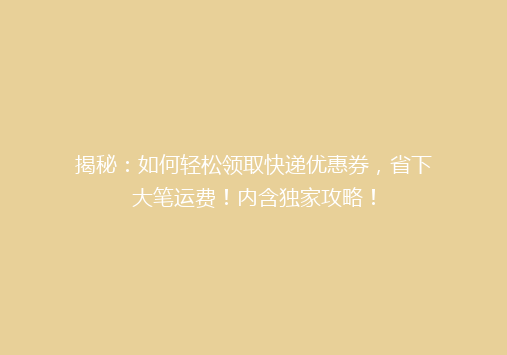揭秘：如何轻松领取快递优惠券，省下大笔运费！内含独家攻略！