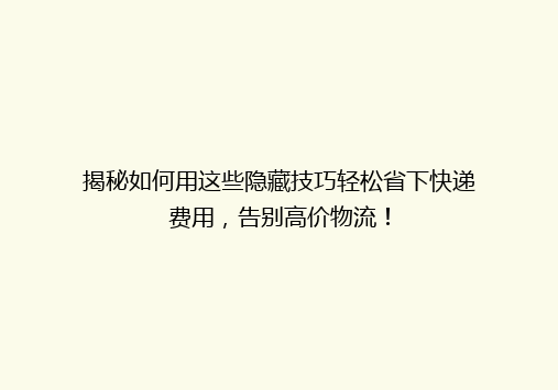 揭秘如何用这些隐藏技巧轻松省下快递费用，告别高价物流！