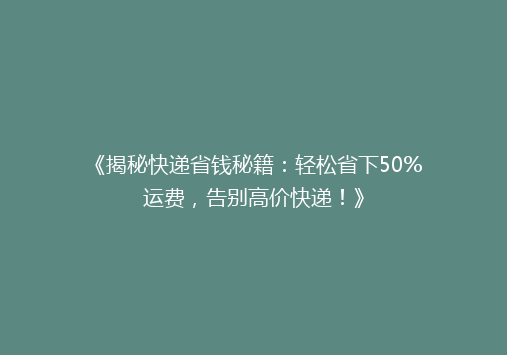 《揭秘快递省钱秘籍：轻松省下50%运费，告别高价快递！》